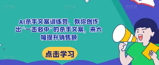 AI杀手文案训练营，教你创作出“一击必中”的杀手文案，来大幅提升销售额-氢气球网创资源库