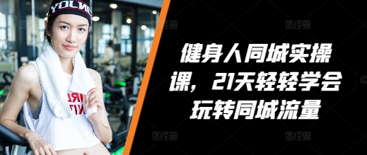 健身人同城实操课，21天轻轻学会玩转同城流量-氢气球网创资源库
