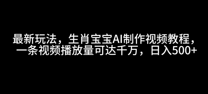 最新玩法，生肖宝宝AI制作视频教程，一条视频播放量可达千万，日入5张【揭秘】-氢气球网创资源库