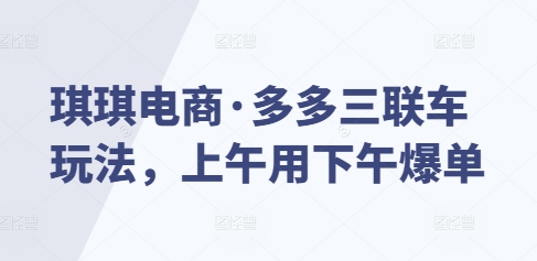 琪琪电商·多多三联车玩法，上午用下午爆单-氢气球网创资源库