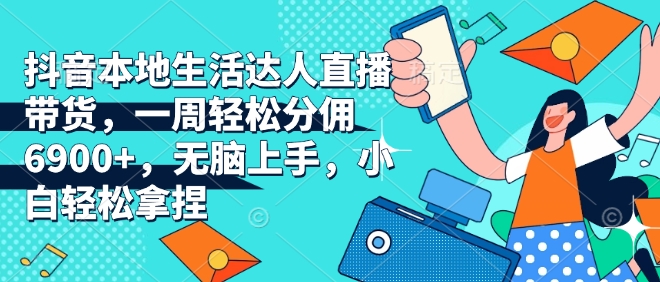 抖音本地生活达人直播带货，一周轻松分佣6900+，无脑上手，小白轻松拿捏【揭秘】-氢气球网创资源库