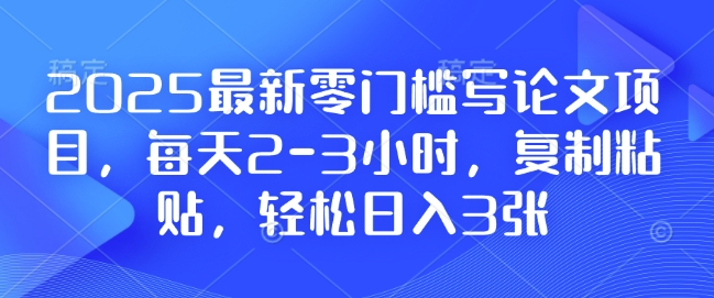 2025最新零门槛写论文项目，每天2-3小时，复制粘贴，轻松日入3张，附详细资料教程【揭秘】-氢气球网创资源库