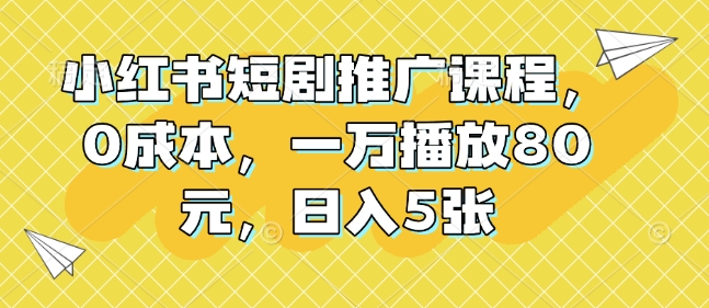 小红书短剧推广课程，0成本，一万播放80元，日入5张-氢气球网创资源库