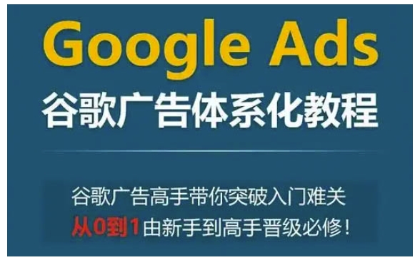Google Ads谷歌广告体系化教程，谷歌广告高手带你突破入门难关，从0到1由新手到高手晋级必修-氢气球网创资源库