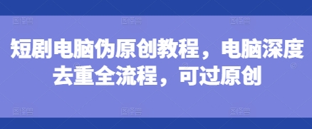 短剧电脑伪原创教程，电脑深度去重全流程，可过原创-氢气球网创资源库