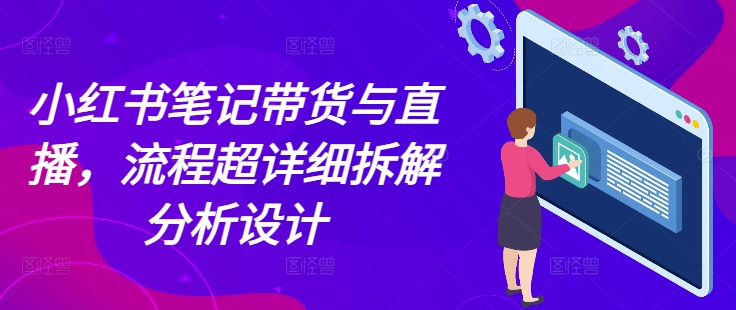 小红书笔记带货与直播，流程超详细拆解分析设计-氢气球网创资源库