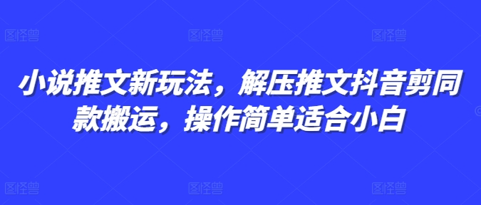 小说推文新玩法，解压推文抖音剪同款搬运，操作简单适合小白-氢气球网创资源库