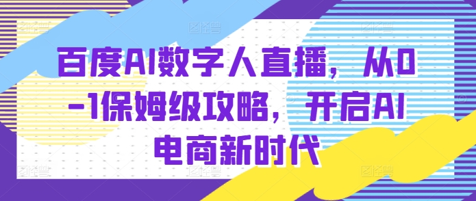 百度AI数字人直播带货，从0-1保姆级攻略，开启AI电商新时代-氢气球网创资源库
