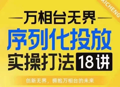 【万相台无界】序列化投放实操18讲线上实战班，淘系电商人的必修课-氢气球网创资源库