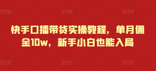 快手口播带货实操教程，单月佣金10w，新手小白也能入局-氢气球网创资源库