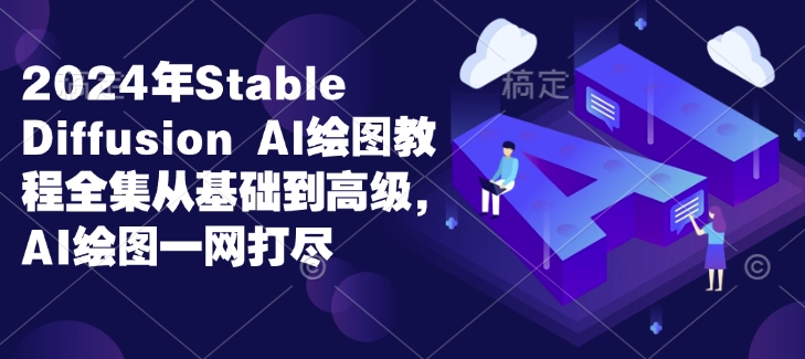 2024年Stable Diffusion Al绘图教程全集从基础到高级，AI绘图一网打尽-氢气球网创资源库