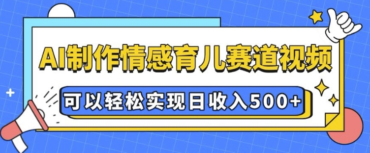 AI 制作情感育儿赛道视频，可以轻松实现日收入5张【揭秘】-氢气球网创资源库