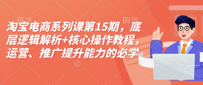 淘宝电商系列课第15期，底层逻辑解析+核心操作教程，运营、推广提升能力的必学课程+配套资料-氢气球网创资源库