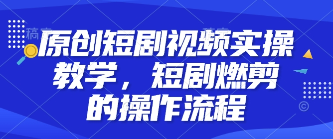 原创短剧视频实操教学，短剧燃剪的操作流程-氢气球网创资源库