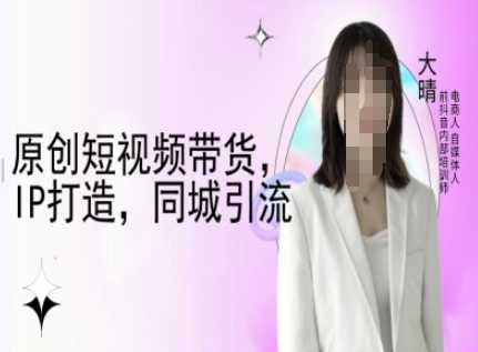 原创短视频带货，IP打造，同城引流-大晴自媒体教程-氢气球网创资源库
