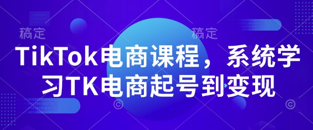TikTok电商课程，​系统学习TK电商起号到变现-氢气球网创资源库