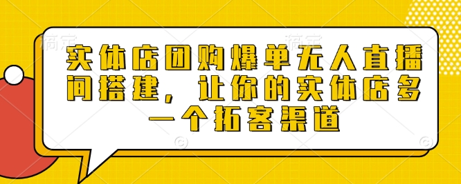 实体店团购爆单无人直播间搭建，让你的实体店多一个拓客渠道-氢气球网创资源库