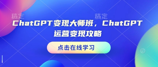 ChatGPT变现大师班，ChatGPT运营变现攻略-氢气球网创资源库
