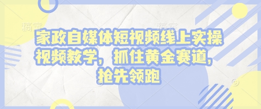 家政自媒体短视频线上实操视频教学，抓住黄金赛道，抢先领跑!-氢气球网创资源库