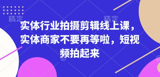 实体行业拍摄剪辑线上课，实体商家不要再等啦，短视频拍起来-氢气球网创资源库
