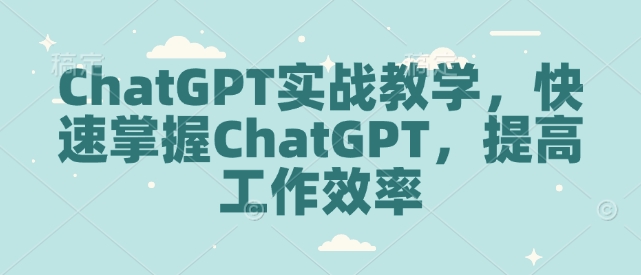 ChatGPT实战教学，快速掌握ChatGPT，提高工作效率-氢气球网创资源库
