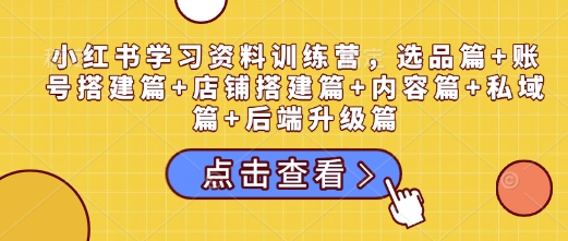 小红书学习资料训练营，选品篇+账号搭建篇+店铺搭建篇+内容篇+私域篇+后端升级篇-氢气球网创资源库