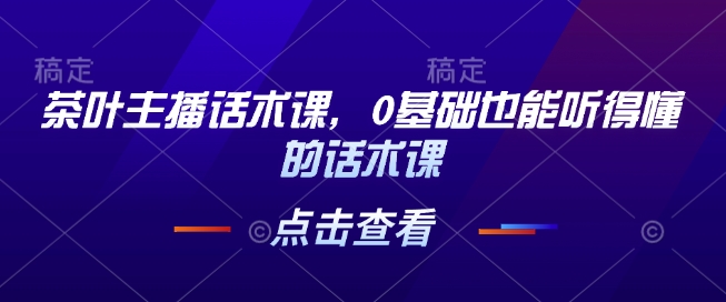 茶叶主播话术课，0基础也能听得懂的话术课-氢气球网创资源库