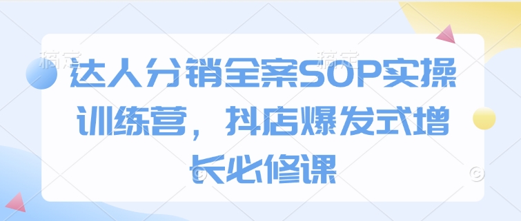 达人分销全案SOP实操训练营，抖店爆发式增长必修课-氢气球网创资源库