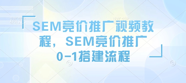 SEM竞价推广视频教程，SEM竞价推广0-1搭建流程-氢气球网创资源库