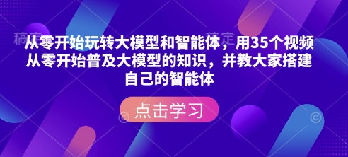 从零开始玩转大模型和智能体，​用35个视频从零开始普及大模型的知识，并教大家搭建自己的智能体-氢气球网创资源库