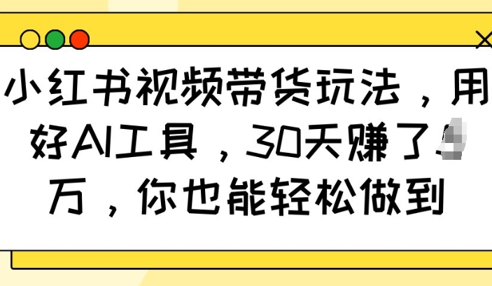 小红书视频带货玩法，用好AI工具，30天收益过W，你也能轻松做到-氢气球网创资源库