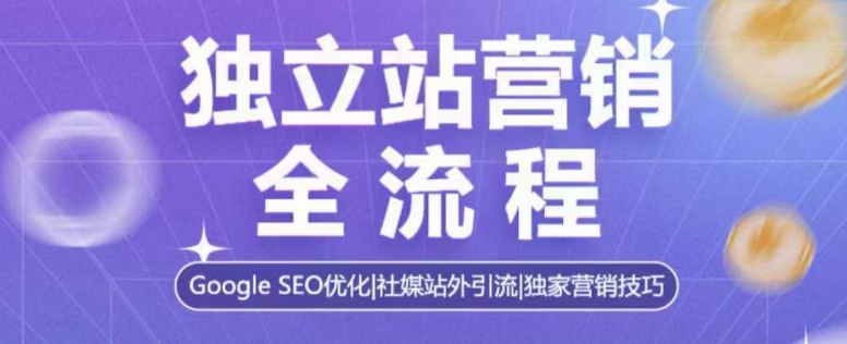 独立站营销全流程，Google SEO优化，社媒站外引流，独家营销技巧-氢气球网创资源库