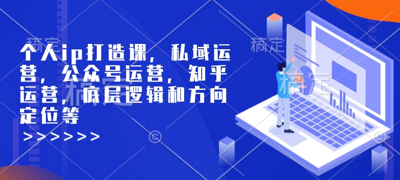 个人ip打造课，私域运营，公众号运营，知乎运营，底层逻辑和方向定位等-氢气球网创资源库