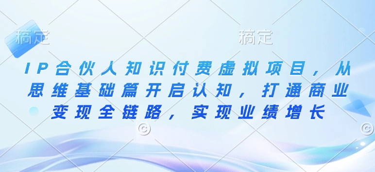 IP合伙人知识付费虚拟项目，从思维基础篇开启认知，打通商业变现全链路，实现业绩增长-氢气球网创资源库