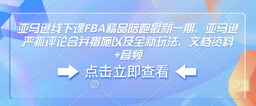 亚马逊线下课FBA精品陪跑最新一期，亚马逊严抓评论合并措施以及全新玩法，文档资料+音频-氢气球网创资源库