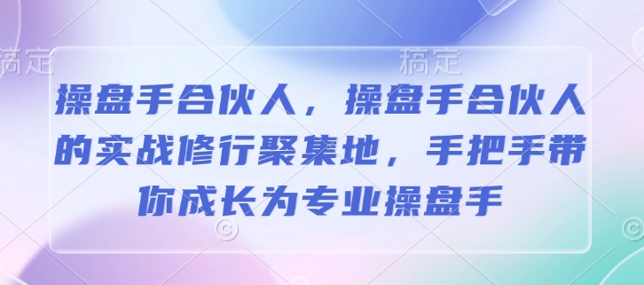 操盘手合伙人，操盘手合伙人的实战修行聚集地，手把手带你成长为专业操盘手-氢气球网创资源库