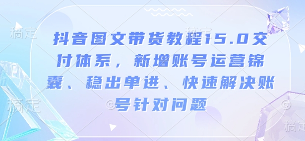 抖音图文带货教程15.0交付体系，新增账号运营锦囊、稳出单进、快速解决账号针对问题-氢气球网创资源库