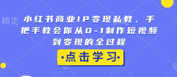 小红书商业IP变现私教，手把手教会你从0-1制作短视频到变现的全过程-氢气球网创资源库