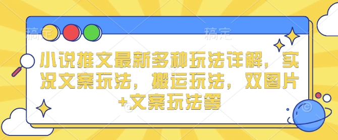 小说推文最新多种玩法详解，实况文案玩法，搬运玩法，双图片+文案玩法等-氢气球网创资源库