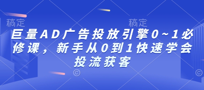 巨量AD广告投放引擎0~1必修课，新手从0到1快速学会投流获客-氢气球网创资源库
