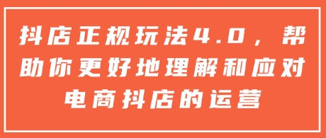 抖店正规玩法4.0，帮助你更好地理解和应对电商抖店的运营-氢气球网创资源库