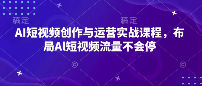 AI短视频创作与运营实战课程，布局Al短视频流量不会停-氢气球网创资源库