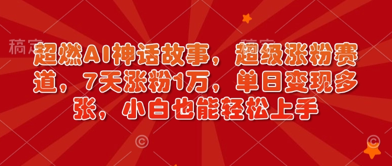 超燃AI神话故事，超级涨粉赛道，7天涨粉1万，单日变现多张，小白也能轻松上手（附详细教程）-氢气球网创资源库