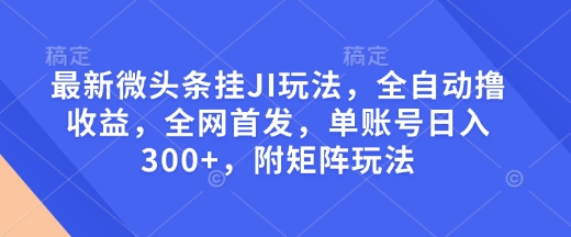 最新微头条挂JI玩法，全自动撸收益，全网首发，单账号日入300+，附矩阵玩法【揭秘】-氢气球网创资源库