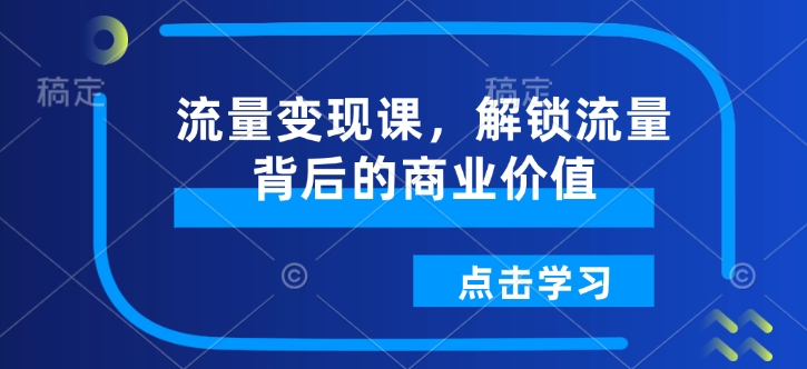 流量变现课，解锁流量背后的商业价值-氢气球网创资源库