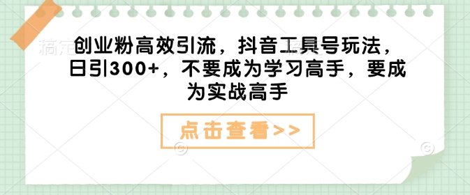 创业粉高效引流，抖音工具号玩法，日引300+，不要成为学习高手，要成为实战高手-氢气球网创资源库