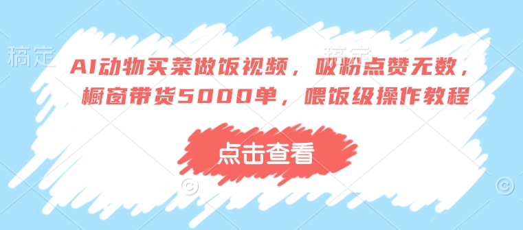 AI动物买菜做饭视频，吸粉点赞无数，橱窗带货5000单，喂饭级操作教程-氢气球网创资源库