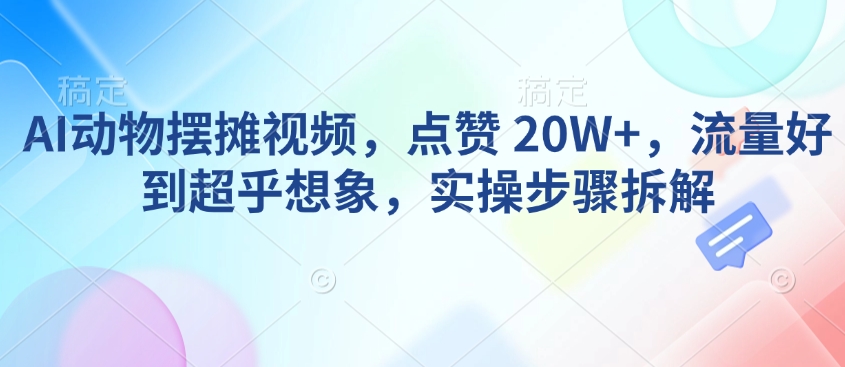 AI动物摆摊视频，点赞 20W+，流量好到超乎想象，实操步骤拆解-氢气球网创资源库