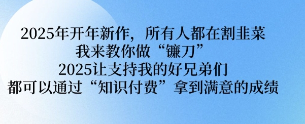 2025年开年新作，所有人都在割韭菜，我来教你做“镰刀” 2025让支持我的好兄弟们都可以通过“知识付费”拿到满意的成绩【揭秘】-氢气球网创资源库