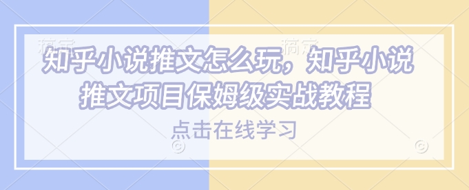 知乎小说推文怎么玩，知乎小说推文项目保姆级实战教程-氢气球网创资源库